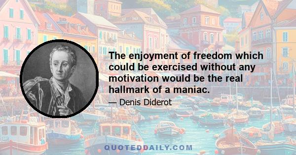 The enjoyment of freedom which could be exercised without any motivation would be the real hallmark of a maniac.