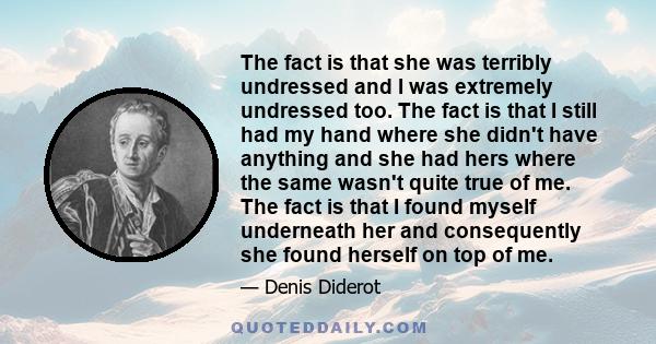 The fact is that she was terribly undressed and I was extremely undressed too. The fact is that I still had my hand where she didn't have anything and she had hers where the same wasn't quite true of me. The fact is