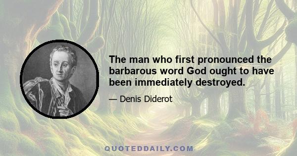 The man who first pronounced the barbarous word God ought to have been immediately destroyed.