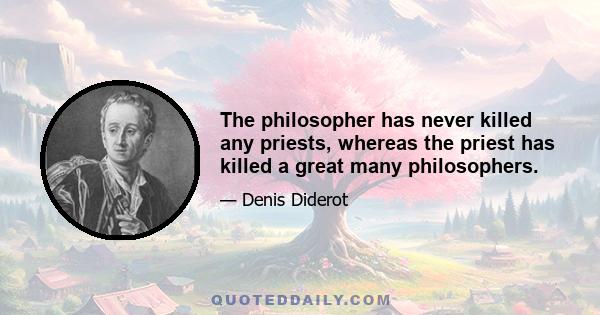 The philosopher has never killed any priests, whereas the priest has killed a great many philosophers.