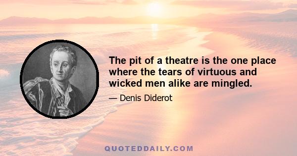 The pit of a theatre is the one place where the tears of virtuous and wicked men alike are mingled.