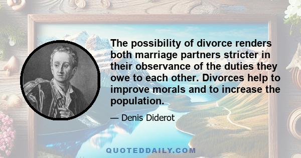 The possibility of divorce renders both marriage partners stricter in their observance of the duties they owe to each other. Divorces help to improve morals and to increase the population.