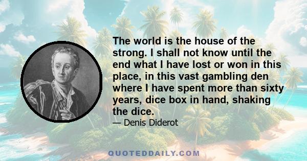 The world is the house of the strong. I shall not know until the end what I have lost or won in this place, in this vast gambling den where I have spent more than sixty years, dice box in hand, shaking the dice.