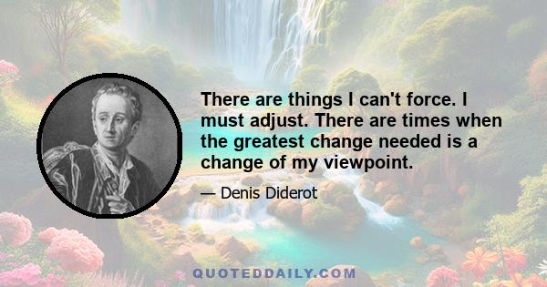 There are things I can't force. I must adjust. There are times when the greatest change needed is a change of my viewpoint.