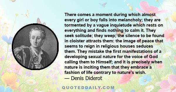 There comes a moment during which almost every girl or boy falls into melancholy; they are tormented by a vague inquietude which rests on everything and finds nothing to calm it. They seek solitude; they weep; the