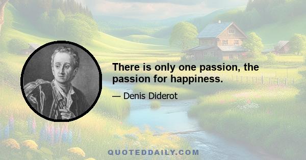 There is only one passion, the passion for happiness.