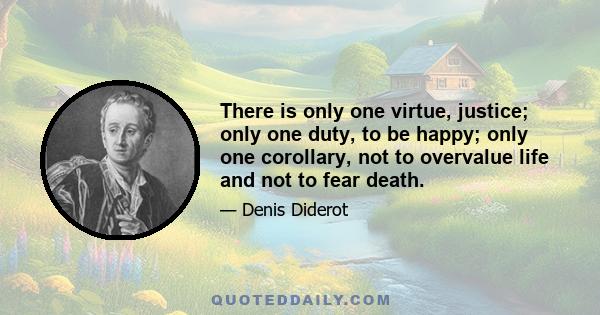 There is only one virtue, justice; only one duty, to be happy; only one corollary, not to overvalue life and not to fear death.