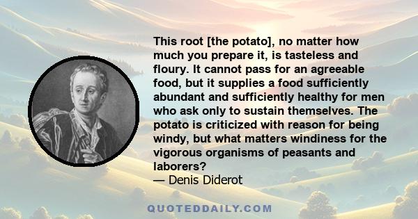 This root [the potato], no matter how much you prepare it, is tasteless and floury. It cannot pass for an agreeable food, but it supplies a food sufficiently abundant and sufficiently healthy for men who ask only to