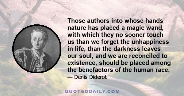 Those authors into whose hands nature has placed a magic wand, with which they no sooner touch us than we forget the unhappiness in life, than the darkness leaves our soul, and we are reconciled to existence, should be