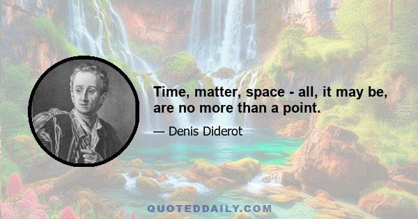 Time, matter, space - all, it may be, are no more than a point.