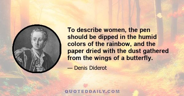 To describe women, the pen should be dipped in the humid colors of the rainbow, and the paper dried with the dust gathered from the wings of a butterfly.