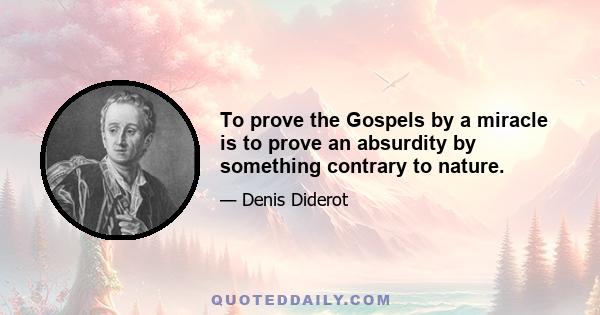 To prove the Gospels by a miracle is to prove an absurdity by something contrary to nature.