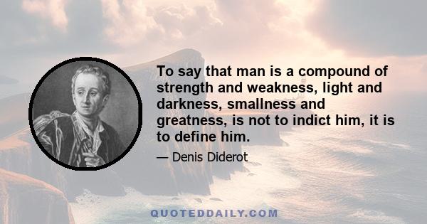 To say that man is a compound of strength and weakness, light and darkness, smallness and greatness, is not to indict him, it is to define him.