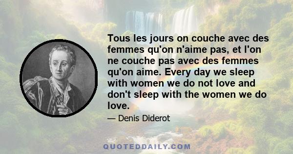 Tous les jours on couche avec des femmes qu'on n'aime pas, et l'on ne couche pas avec des femmes qu'on aime. Every day we sleep with women we do not love and don't sleep with the women we do love.