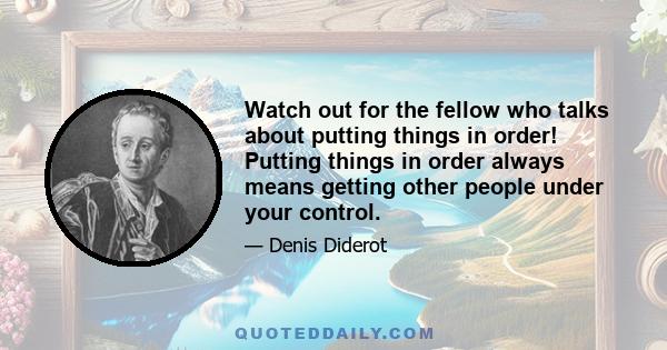 Watch out for the fellow who talks about putting things in order! Putting things in order always means getting other people under your control.