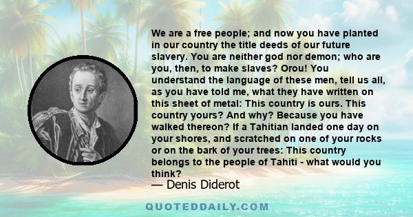 We are a free people; and now you have planted in our country the title deeds of our future slavery. You are neither god nor demon; who are you, then, to make slaves? Orou! You understand the language of these men, tell 