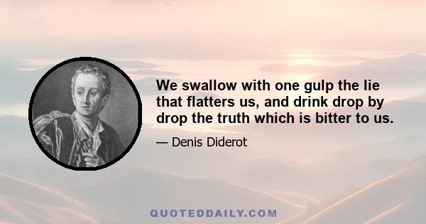 We swallow with one gulp the lie that flatters us, and drink drop by drop the truth which is bitter to us.