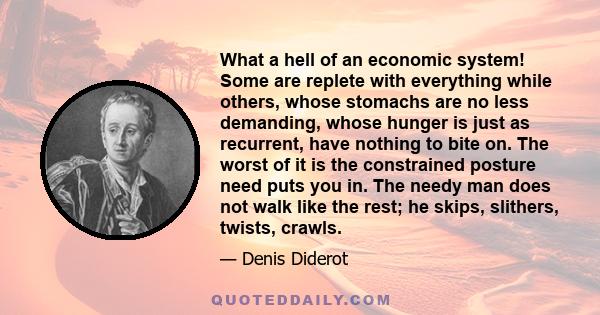 What a hell of an economic system! Some are replete with everything while others, whose stomachs are no less demanding, whose hunger is just as recurrent, have nothing to bite on. The worst of it is the constrained