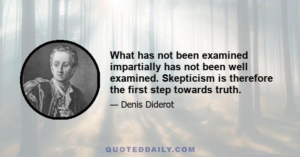 What has not been examined impartially has not been well examined. Skepticism is therefore the first step towards truth.