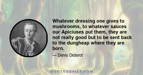 Whatever dressing one gives to mushrooms, to whatever sauces our Apiciuses put them, they are not really good but to be sent back to the dungheap where they are born.