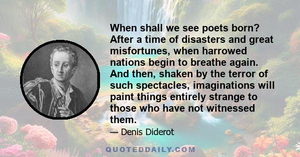 When shall we see poets born? After a time of disasters and great misfortunes, when harrowed nations begin to breathe again. And then, shaken by the terror of such spectacles, imaginations will paint things entirely