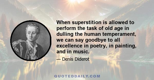 When superstition is allowed to perform the task of old age in dulling the human temperament, we can say goodbye to all excellence in poetry, in painting, and in music.