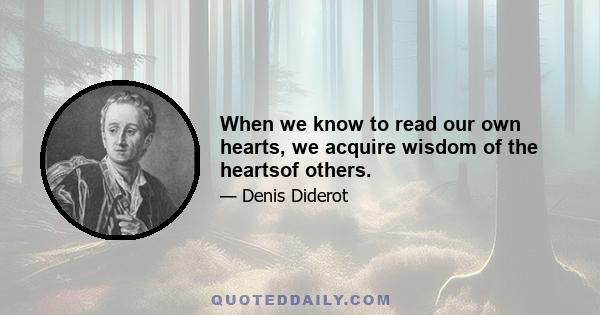 When we know to read our own hearts, we acquire wisdom of the heartsof others.