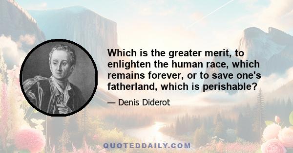 Which is the greater merit, to enlighten the human race, which remains forever, or to save one's fatherland, which is perishable?