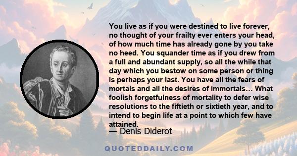 You live as if you were destined to live forever, no thought of your frailty ever enters your head, of how much time has already gone by you take no heed. You squander time as if you drew from a full and abundant