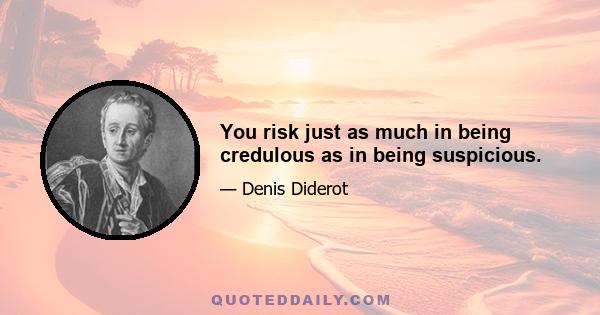 You risk just as much in being credulous as in being suspicious.