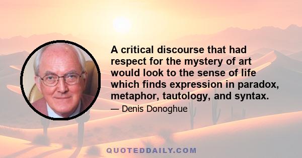 A critical discourse that had respect for the mystery of art would look to the sense of life which finds expression in paradox, metaphor, tautology, and syntax.