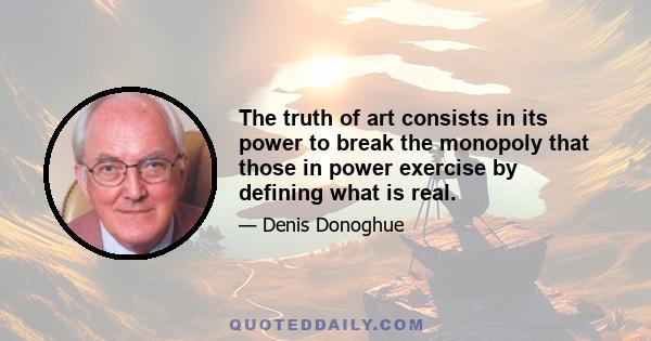 The truth of art consists in its power to break the monopoly that those in power exercise by defining what is real.