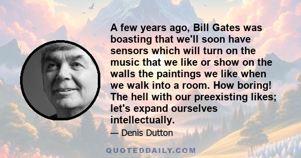 A few years ago, Bill Gates was boasting that we'll soon have sensors which will turn on the music that we like or show on the walls the paintings we like when we walk into a room. How boring! The hell with our