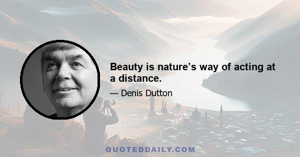 Beauty is nature’s way of acting at a distance.