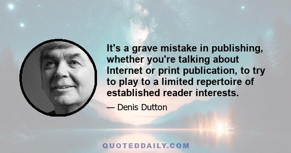 It's a grave mistake in publishing, whether you're talking about Internet or print publication, to try to play to a limited repertoire of established reader interests.