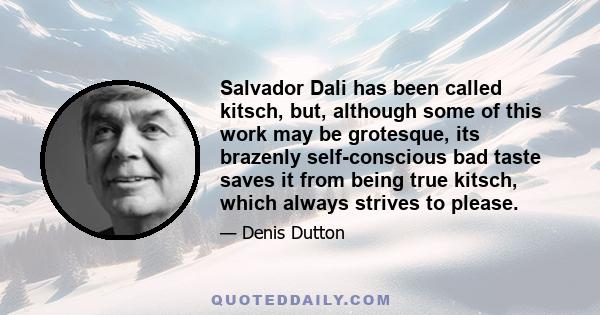 Salvador Dali has been called kitsch, but, although some of this work may be grotesque, its brazenly self-conscious bad taste saves it from being true kitsch, which always strives to please.