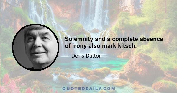 Solemnity and a complete absence of irony also mark kitsch.