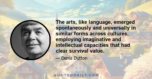 The arts, like language, emerged spontaneously and universally in similar forms across cultures, employing imaginative and intellectual capacities that had clear survival value.