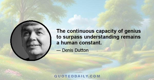 The continuous capacity of genius to surpass understanding remains a human constant.