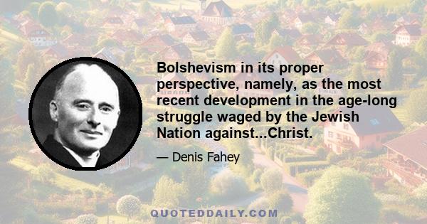 Bolshevism in its proper perspective, namely, as the most recent development in the age-long struggle waged by the Jewish Nation against...Christ.