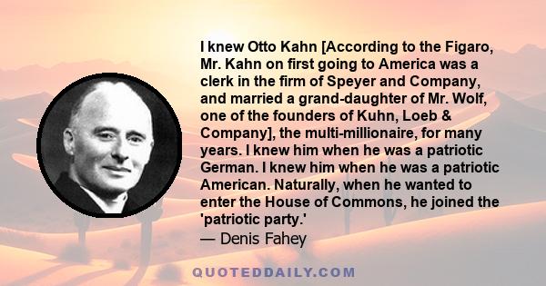 I knew Otto Kahn [According to the Figaro, Mr. Kahn on first going to America was a clerk in the firm of Speyer and Company, and married a grand-daughter of Mr. Wolf, one of the founders of Kuhn, Loeb & Company], the