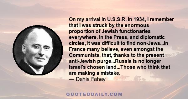 On my arrival in U.S.S.R. in 1934, I remember that I was struck by the enormous proportion of Jewish functionaries everywhere. In the Press, and diplomatic circles, it was difficult to find non-Jews...In France many