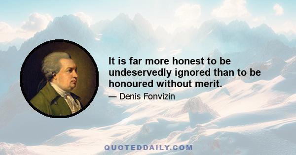 It is far more honest to be undeservedly ignored than to be honoured without merit.