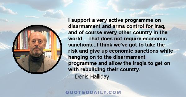 I support a very active programme on disarmament and arms control for Iraq, and of course every other country in the world... That does not require economic sanctions...I think we've got to take the risk and give up