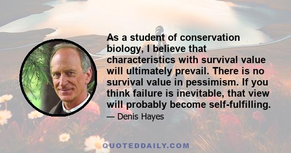 As a student of conservation biology, I believe that characteristics with survival value will ultimately prevail. There is no survival value in pessimism. If you think failure is inevitable, that view will probably