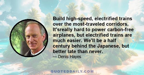 Build high-speed, electrified trains over the most-traveled corridors. It'sreally hard to power carbon-free airplanes, but electrified trains are much easier. We'll be a half century behind the Japanese, but better late 