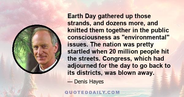 Earth Day gathered up those strands, and dozens more, and knitted them together in the public consciousness as environmental issues. The nation was pretty startled when 20 million people hit the streets. Congress, which 