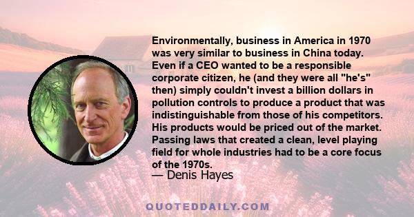 Environmentally, business in America in 1970 was very similar to business in China today. Even if a CEO wanted to be a responsible corporate citizen, he (and they were all he's then) simply couldn't invest a billion