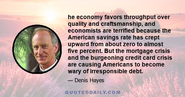 he economy favors throughput over quality and craftsmanship, and economists are terrified because the American savings rate has crept upward from about zero to almost five percent. But the mortgage crisis and the