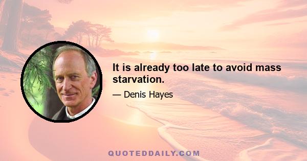 It is already too late to avoid mass starvation.